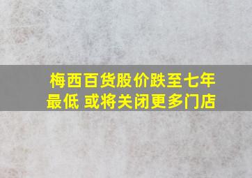 梅西百货股价跌至七年最低 或将关闭更多门店